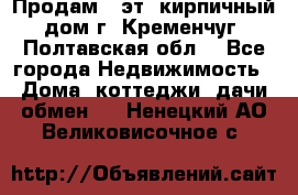 Продам 3-эт. кирпичный дом г. Кременчуг, Полтавская обл. - Все города Недвижимость » Дома, коттеджи, дачи обмен   . Ненецкий АО,Великовисочное с.